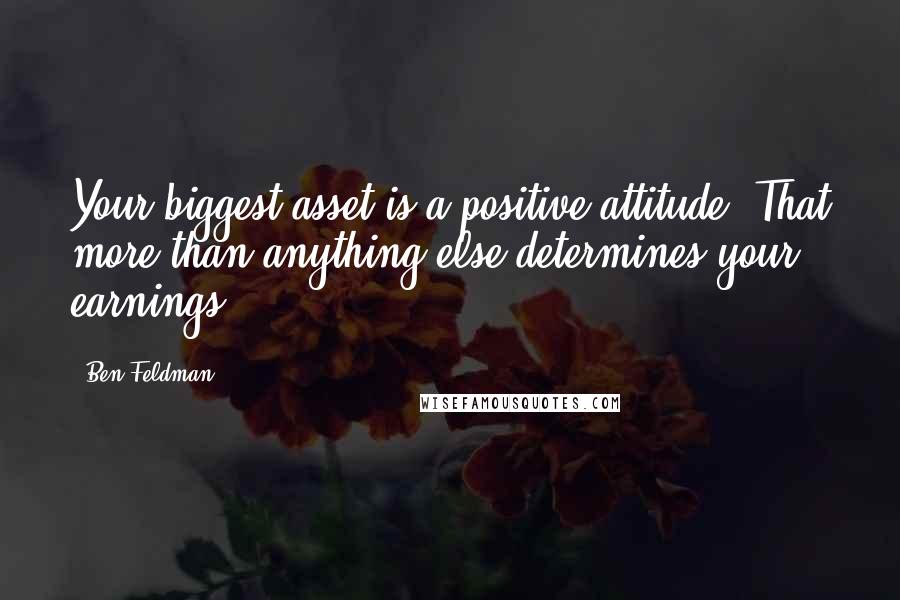 Ben Feldman quotes: Your biggest asset is a positive attitude. That more than anything else determines your earnings.
