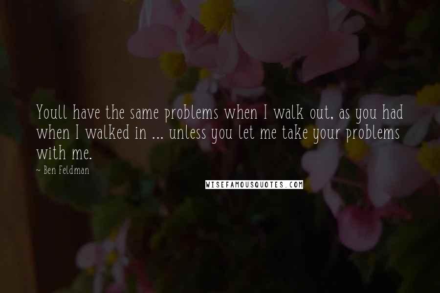 Ben Feldman quotes: Youll have the same problems when I walk out, as you had when I walked in ... unless you let me take your problems with me. Ben Feldman quotes: Youll have the same problems when I walk out, as you had when I walked in ... unless you let me take your problems with me.