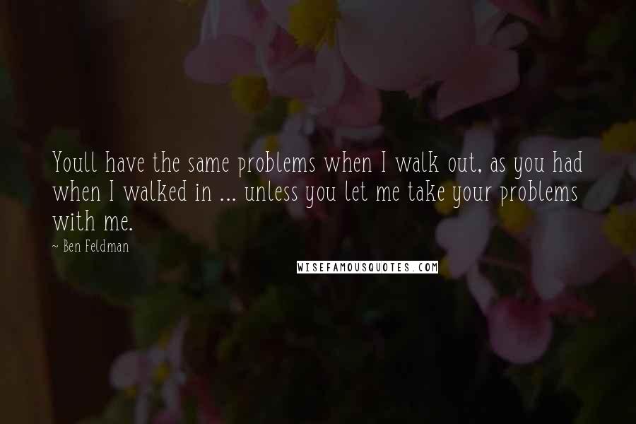 Ben Feldman quotes: Youll have the same problems when I walk out, as you had when I walked in ... unless you let me take your problems with me.