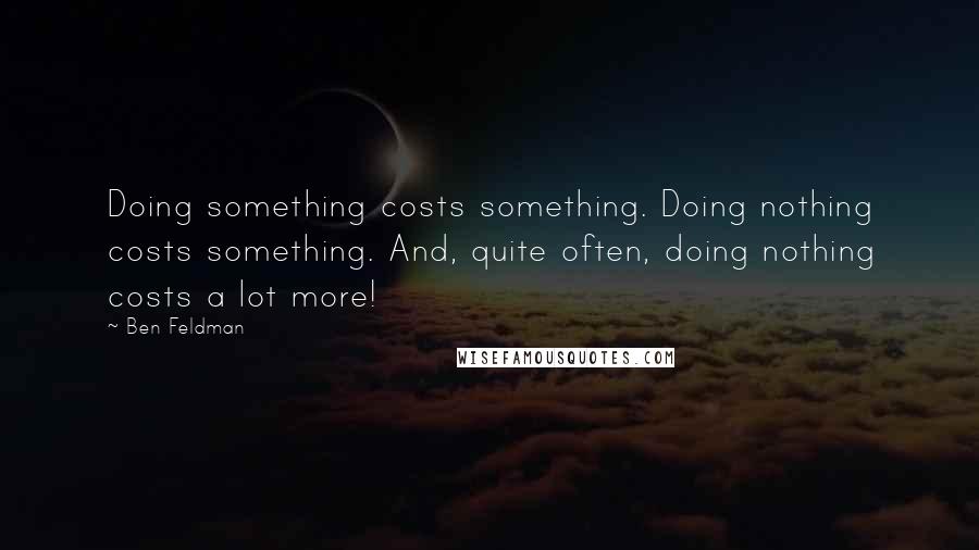 Ben Feldman quotes: Doing something costs something. Doing nothing costs something. And, quite often, doing nothing costs a lot more!