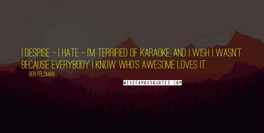 Ben Feldman quotes: I despise - I hate - I'm terrified of karaoke, and I wish I wasn't because everybody I know who's awesome loves it.