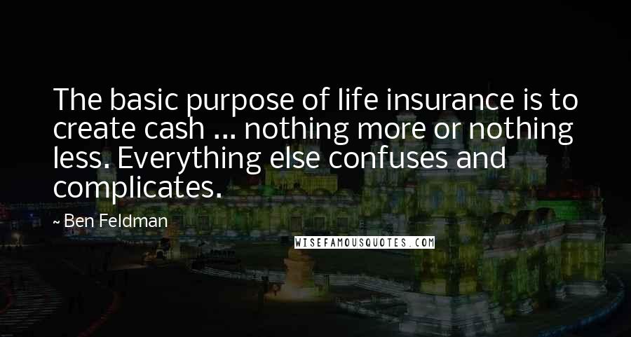 Ben Feldman quotes: The basic purpose of life insurance is to create cash ... nothing more or nothing less. Everything else confuses and complicates. Ben Feldman quotes: The basic purpose of life insurance is to create cash ... nothing more or nothing less. Everything else confuses and complicates.