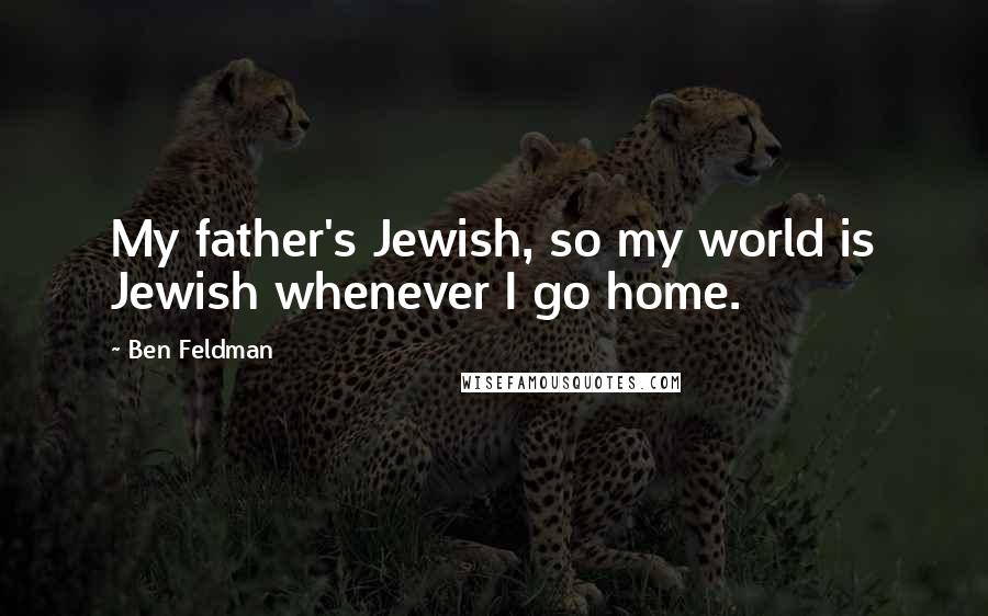 Ben Feldman quotes: My father's Jewish, so my world is Jewish whenever I go home.