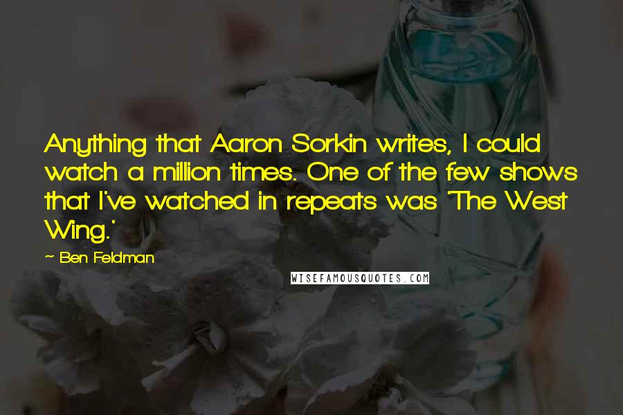 Ben Feldman quotes: Anything that Aaron Sorkin writes, I could watch a million times. One of the few shows that I've watched in repeats was 'The West Wing.' Ben Feldman quotes: Anything that Aaron Sorkin writes, I could watch a million times. One of the few shows that I've watched in repeats was 'The West Wing.'