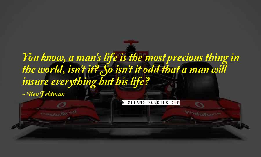 Ben Feldman quotes: You know, a man's life is the most precious thing in the world, isn't it? So isn't it odd that a man will insure everything but his life?