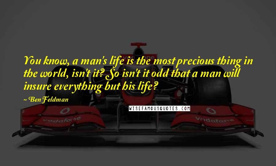 Ben Feldman quotes: You know, a man's life is the most precious thing in the world, isn't it? So isn't it odd that a man will insure everything but his life? Ben Feldman quotes: You know, a man's life is the most precious thing in the world, isn't it? So isn't it odd that a man will insure everything but his life?