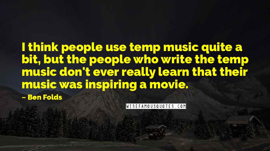 Ben Folds quotes: I think people use temp music quite a bit, but the people who write the temp music don't ever really learn that their music was inspiring a movie.