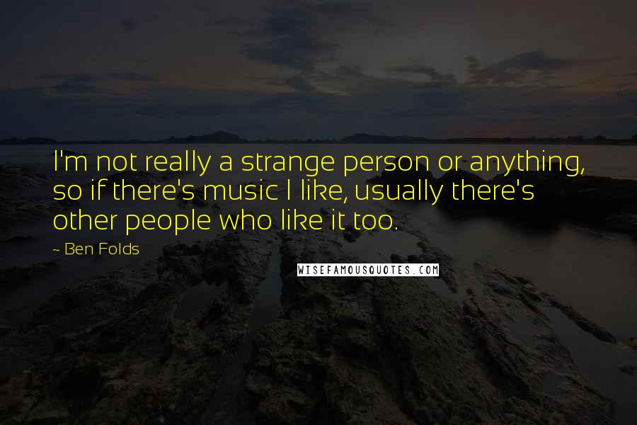 Ben Folds quotes: I'm not really a strange person or anything, so if there's music I like, usually there's other people who like it too.