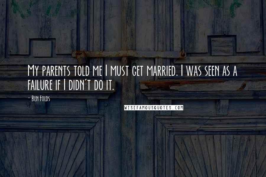 Ben Folds quotes: My parents told me I must get married. I was seen as a failure if I didn't do it.