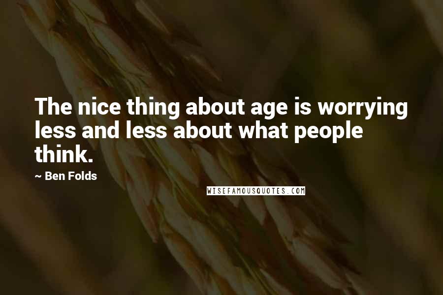 Ben Folds quotes: The nice thing about age is worrying less and less about what people think.