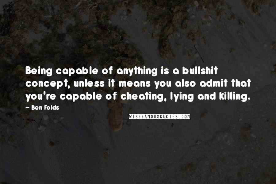 Ben Folds quotes: Being capable of anything is a bullshit concept, unless it means you also admit that you're capable of cheating, lying and killing.