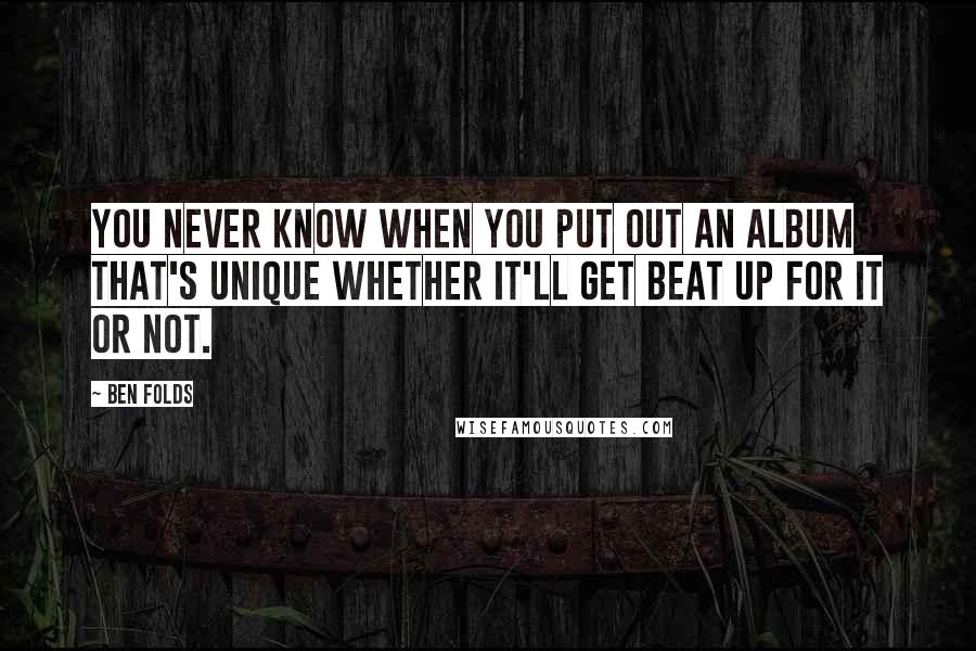 Ben Folds quotes: You never know when you put out an album that's unique whether it'll get beat up for it or not.