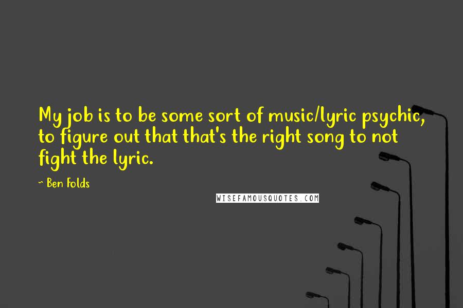 Ben Folds quotes: My job is to be some sort of music/lyric psychic, to figure out that that's the right song to not fight the lyric.