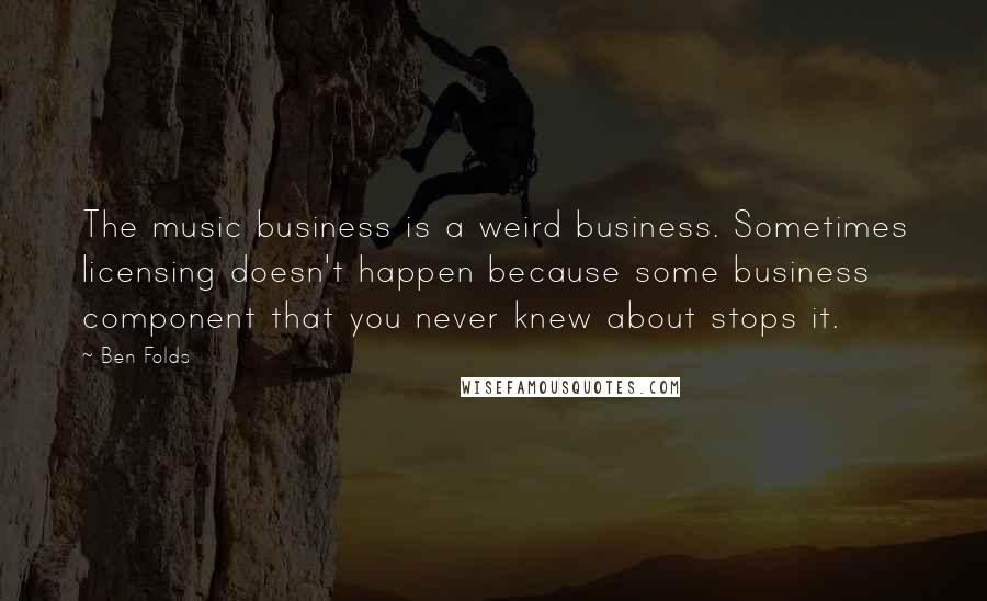 Ben Folds quotes: The music business is a weird business. Sometimes licensing doesn't happen because some business component that you never knew about stops it.
