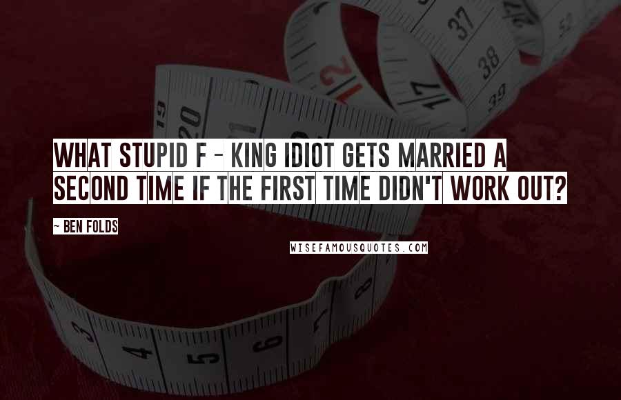 Ben Folds quotes: What stupid f - king idiot gets married a second time if the first time didn't work out?