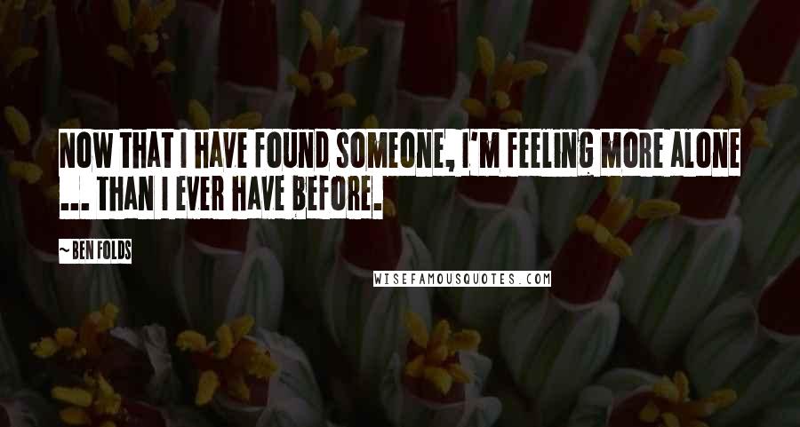 Ben Folds quotes: Now that I have found someone, I'm feeling more alone ... than I ever have before.