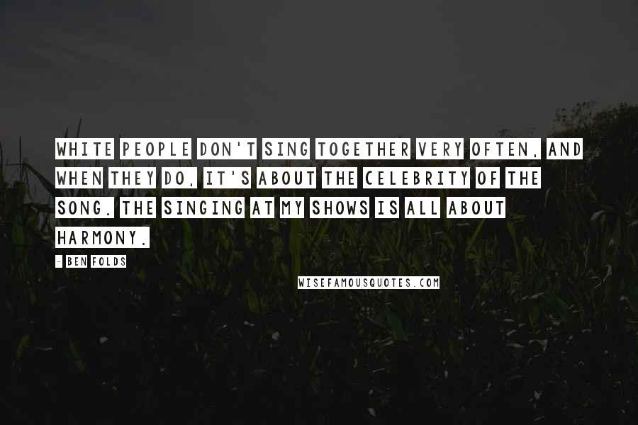 Ben Folds quotes: White people don't sing together very often, and when they do, it's about the celebrity of the song. The singing at my shows is all about harmony.