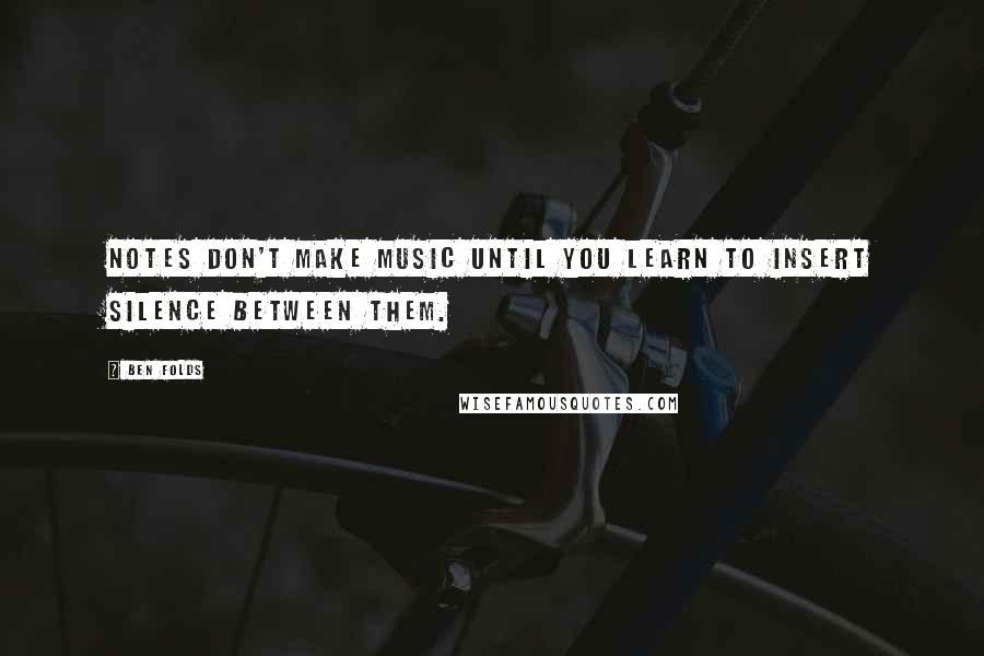 Ben Folds quotes: Notes don't make music until you learn to insert silence between them.