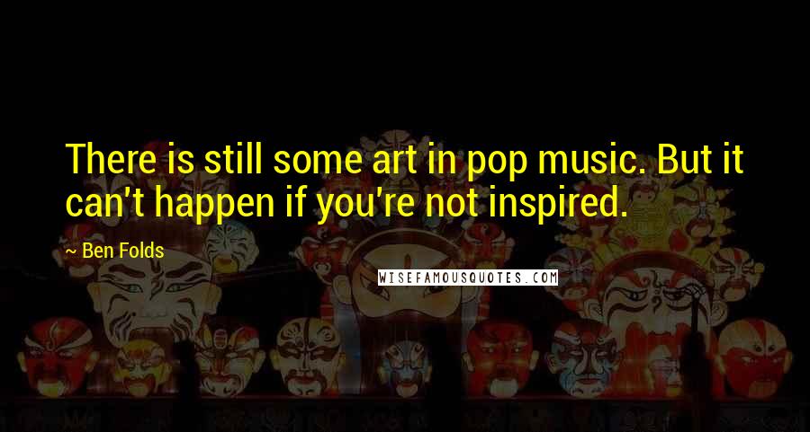 Ben Folds quotes: There is still some art in pop music. But it can't happen if you're not inspired.