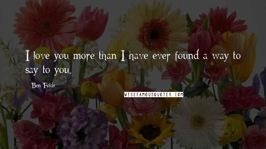 Ben Folds quotes: I love you more than I have ever found a way to say to you.