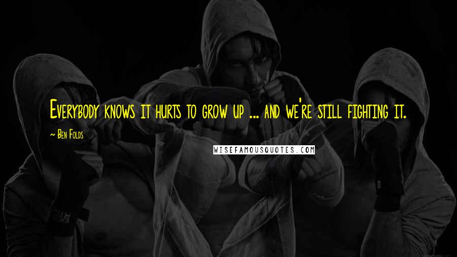 Ben Folds quotes: Everybody knows it hurts to grow up ... and we're still fighting it.