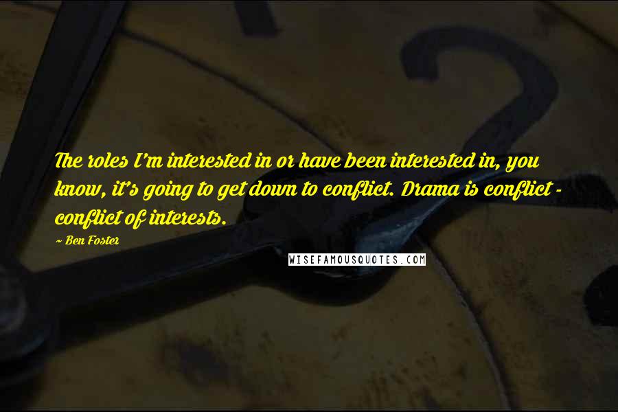 Ben Foster quotes: The roles I'm interested in or have been interested in, you know, it's going to get down to conflict. Drama is conflict - conflict of interests.