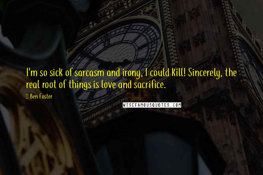 Ben Foster quotes: I'm so sick of sarcasm and irony, I could kill! Sincerely, the real root of things is love and sacrifice.