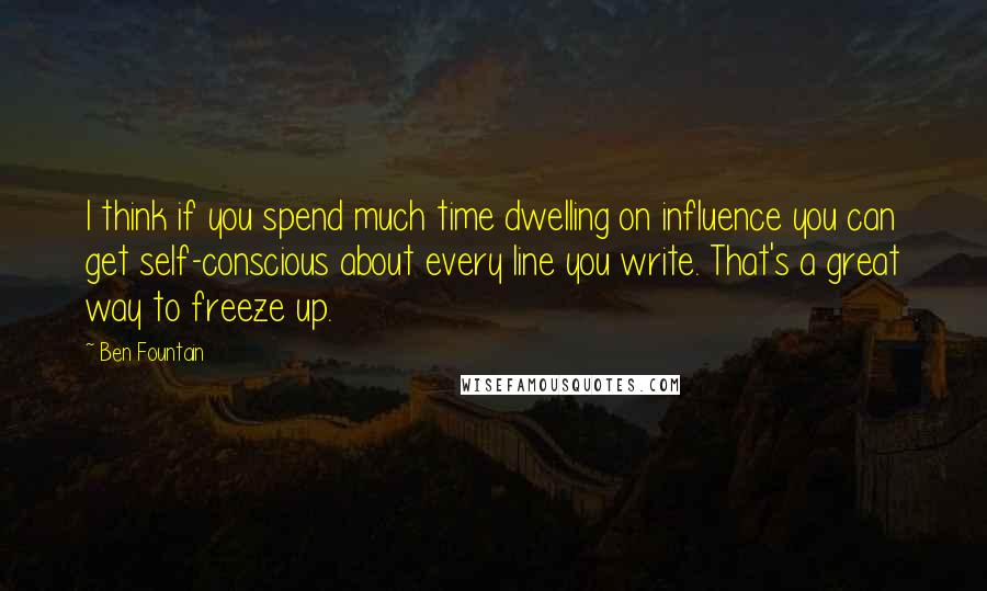 Ben Fountain quotes: I think if you spend much time dwelling on influence you can get self-conscious about every line you write. That's a great way to freeze up. Ben Fountain quotes: I think if you spend much time dwelling on influence you can get self-conscious about every line you write. That's a great way to freeze up.