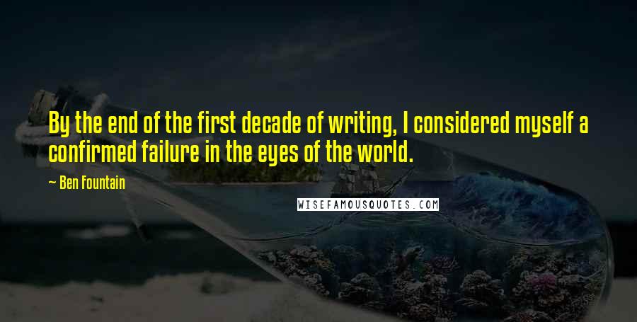 Ben Fountain quotes: By the end of the first decade of writing, I considered myself a confirmed failure in the eyes of the world. Ben Fountain quotes: By the end of the first decade of writing, I considered myself a confirmed failure in the eyes of the world.