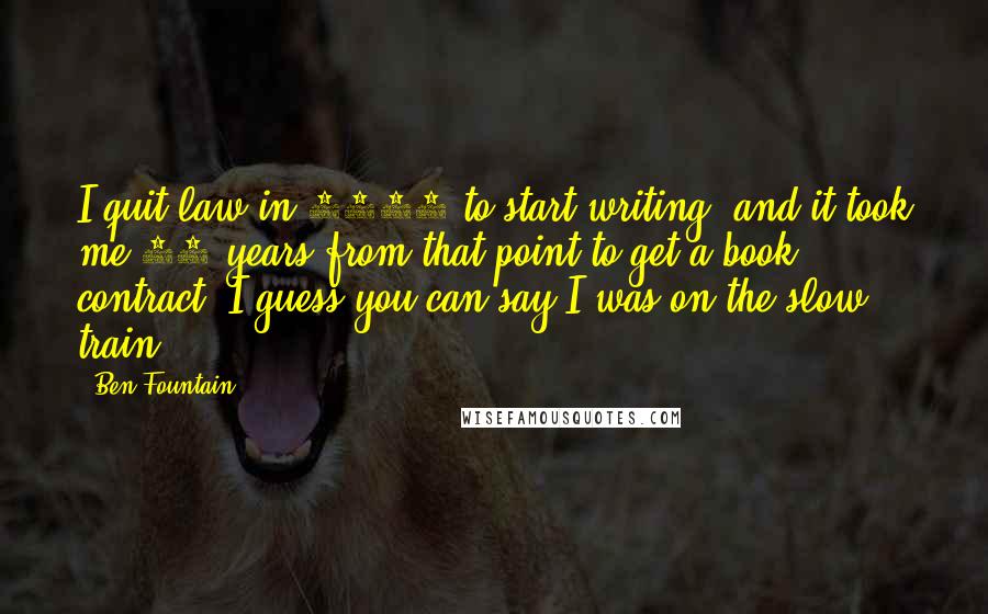 Ben Fountain quotes: I quit law in 1988 to start writing, and it took me 17 years from that point to get a book contract. I guess you can say I was on Ben Fountain quotes: I quit law in 1988 to start writing, and it took me 17 years from that point to get a book contract. I guess you can say I was on