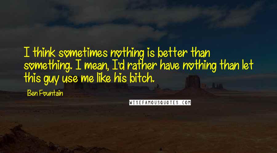 Ben Fountain quotes: I think sometimes nothing is better than something. I mean, I'd rather have nothing than let this guy use me like his bitch. Ben Fountain quotes: I think sometimes nothing is better than something. I mean, I'd rather have nothing than let this guy use me like his bitch.