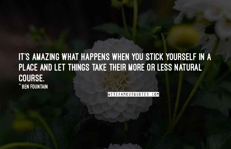 Ben Fountain quotes: It's amazing what happens when you stick yourself in a place and let things take their more or less natural course. Ben Fountain quotes: It's amazing what happens when you stick yourself in a place and let things take their more or less natural course.