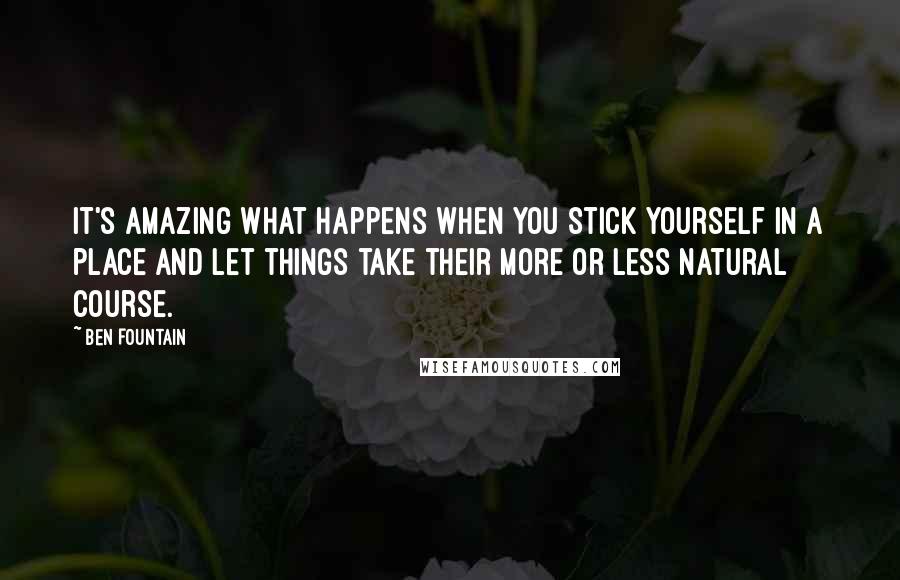 Ben Fountain quotes: It's amazing what happens when you stick yourself in a place and let things take their more or less natural course.