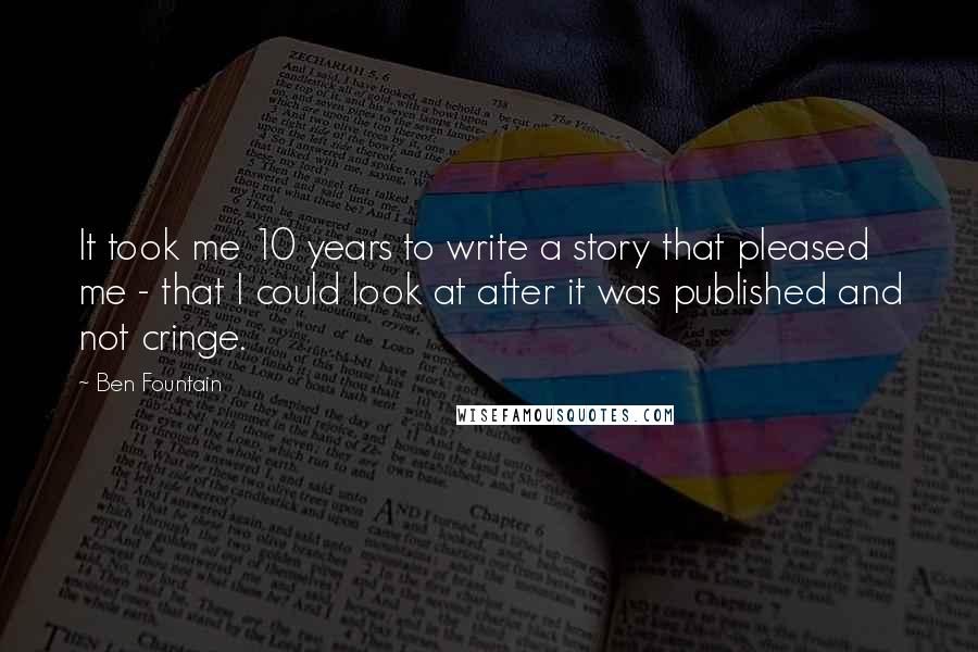 Ben Fountain quotes: It took me 10 years to write a story that pleased me - that I could look at after it was published and not cringe. Ben Fountain quotes: It took me 10 years to write a story that pleased me - that I could look at after it was published and not cringe.