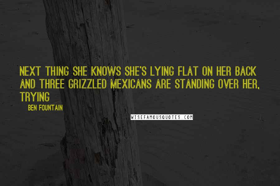 Ben Fountain quotes: Next thing she knows she's lying flat on her back and three grizzled Mexicans are standing over her, trying Ben Fountain quotes: Next thing she knows she's lying flat on her back and three grizzled Mexicans are standing over her, trying