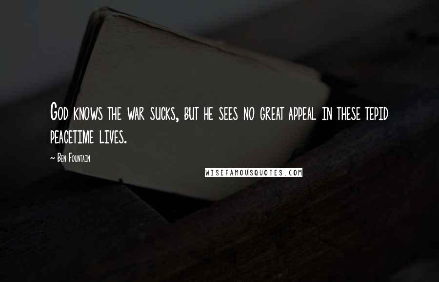 Ben Fountain quotes: God knows the war sucks, but he sees no great appeal in these tepid peacetime lives.