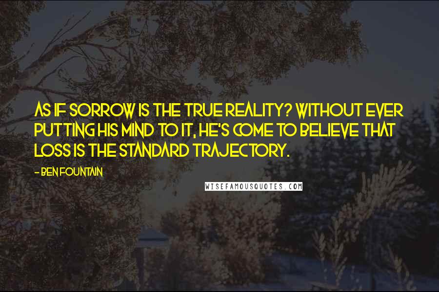 Ben Fountain quotes: As if sorrow is the true reality? Without ever putting his mind to it, he's come to believe that loss is the standard trajectory.