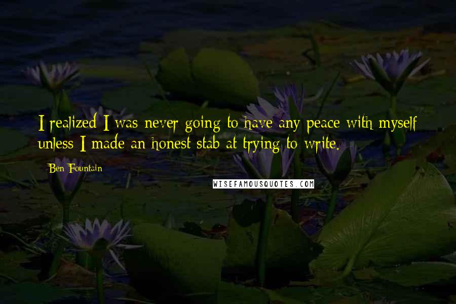 Ben Fountain quotes: I realized I was never going to have any peace with myself unless I made an honest stab at trying to write. Ben Fountain quotes: I realized I was never going to have any peace with myself unless I made an honest stab at trying to write.
