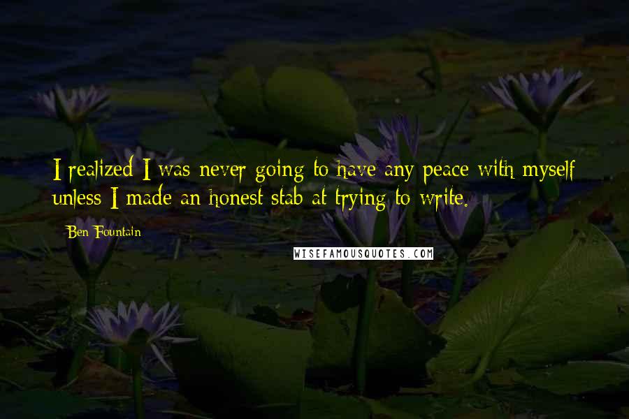 Ben Fountain quotes: I realized I was never going to have any peace with myself unless I made an honest stab at trying to write.