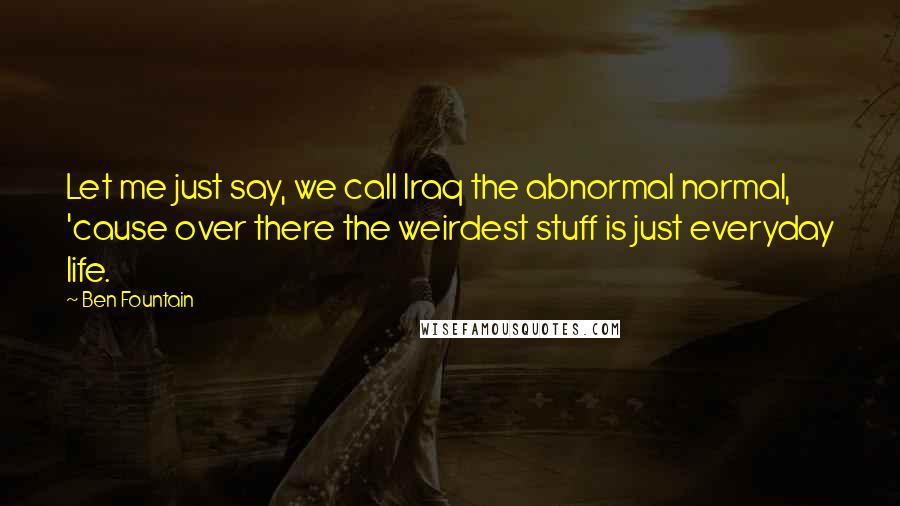Ben Fountain quotes: Let me just say, we call Iraq the abnormal normal, 'cause over there the weirdest stuff is just everyday life. Ben Fountain quotes: Let me just say, we call Iraq the abnormal normal, 'cause over there the weirdest stuff is just everyday life.