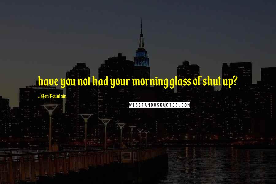 Ben Fountain quotes: have you not had your morning glass of shut up?