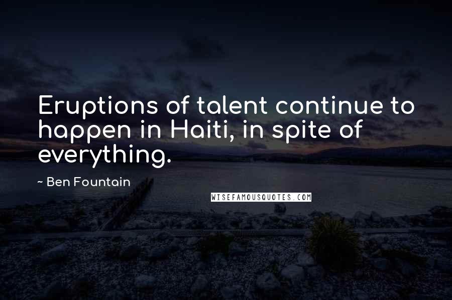 Ben Fountain quotes: Eruptions of talent continue to happen in Haiti, in spite of everything.