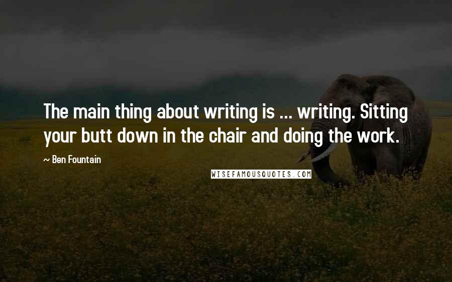 Ben Fountain quotes: The main thing about writing is ... writing. Sitting your butt down in the chair and doing the work. Ben Fountain quotes: The main thing about writing is ... writing. Sitting your butt down in the chair and doing the work.