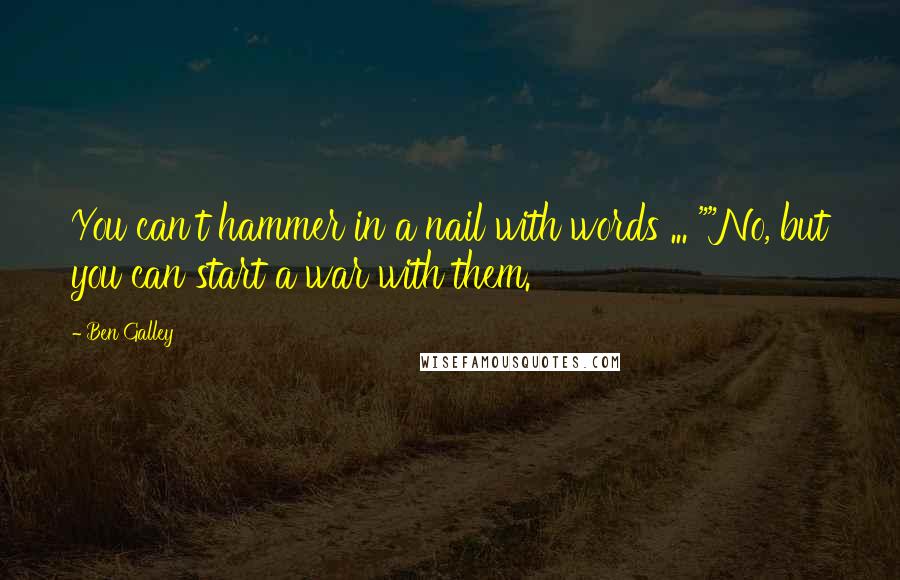 Ben Galley quotes: You can't hammer in a nail with words ... ""No, but you can start a war with them.