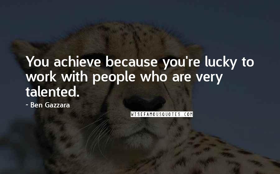 Ben Gazzara quotes: You achieve because you're lucky to work with people who are very talented.