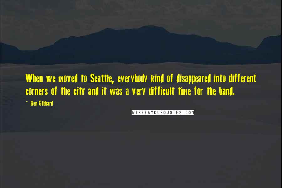 Ben Gibbard quotes: When we moved to Seattle, everybody kind of disappeared into different corners of the city and it was a very difficult time for the band.