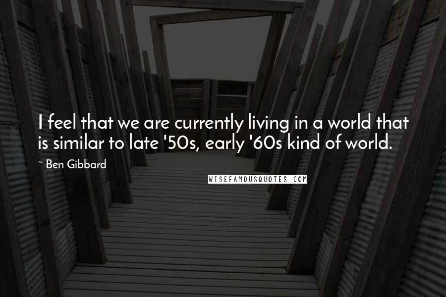 Ben Gibbard quotes: I feel that we are currently living in a world that is similar to late '50s, early '60s kind of world.