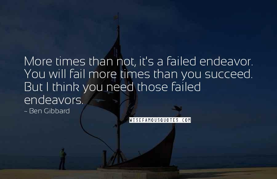 Ben Gibbard quotes: More times than not, it's a failed endeavor. You will fail more times than you succeed. But I think you need those failed endeavors.