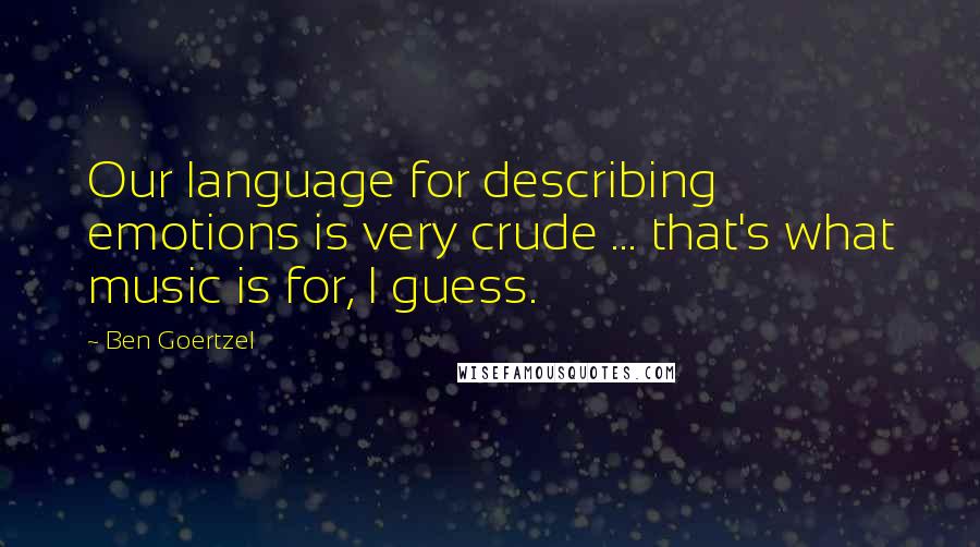 Ben Goertzel quotes: Our language for describing emotions is very crude ... that's what music is for, I guess.