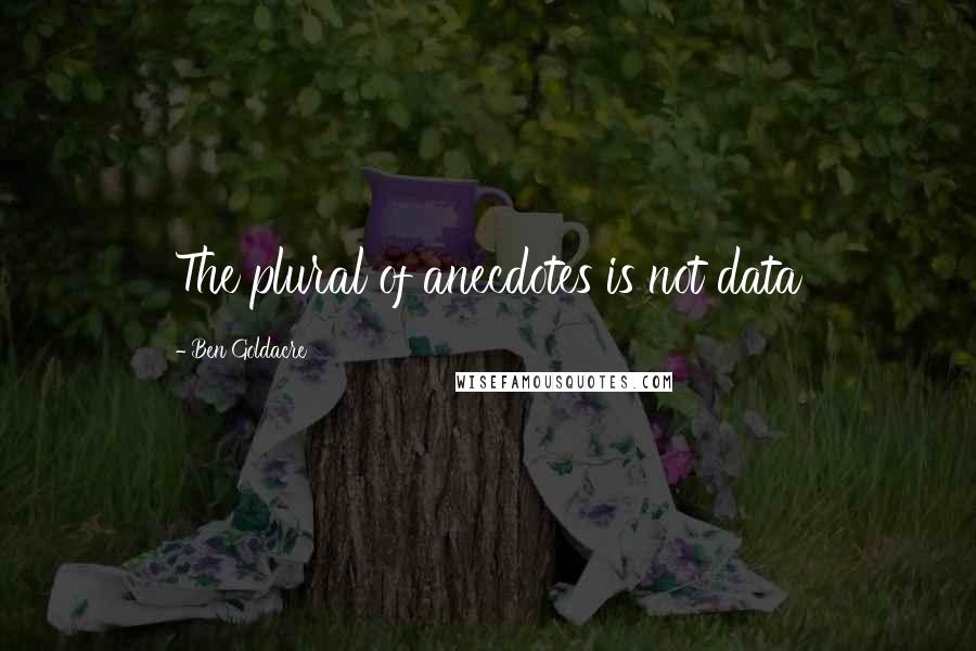 Ben Goldacre quotes: The plural of anecdotes is not data